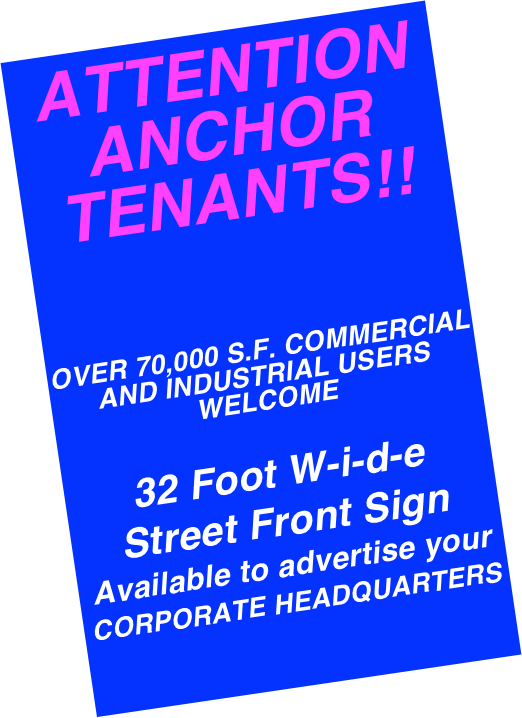 ATTENTION ANCHOR TENANTS!!
 

OVER 70,000 S.F. COMMERCIAL AND INDUSTRIAL USERS WELCOME 

32 Foot W-i-d-e 
Street Front Sign 
Available to advertise your 
CORPORATE HEADQUARTERS

