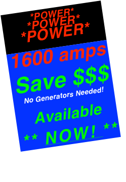 *POWER*  *POWER*  *POWER*  
1600 amps
Save $$$ 
No Generators Needed!
 Available    
** NOW! **