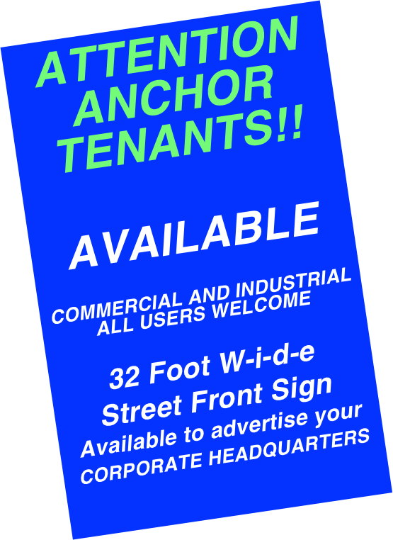 ATTENTION ANCHOR TENANTS!!


AVAILABLE 

COMMERCIAL AND INDUSTRIAL ALL USERS WELCOME 

32 Foot W-i-d-e 
Street Front Sign 
Available to advertise your 
CORPORATE HEADQUARTERS

