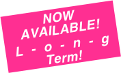 NOW AVAILABLE!
L-o-n-g Term!